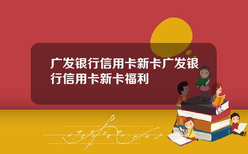 广发银行信用卡新卡广发银行信用卡新卡福利