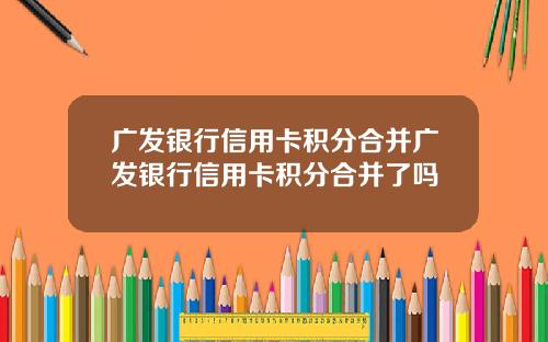 广发银行信用卡积分合并广发银行信用卡积分合并了吗
