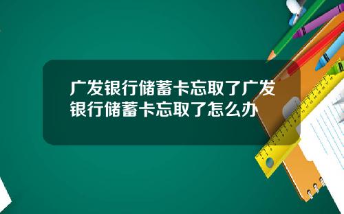 广发银行储蓄卡忘取了广发银行储蓄卡忘取了怎么办