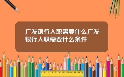广发银行入职需要什么广发银行入职需要什么条件