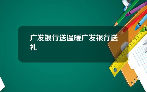 广发银行送温暖广发银行送礼