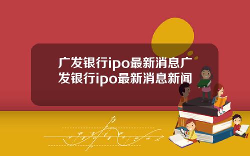 广发银行ipo最新消息广发银行ipo最新消息新闻
