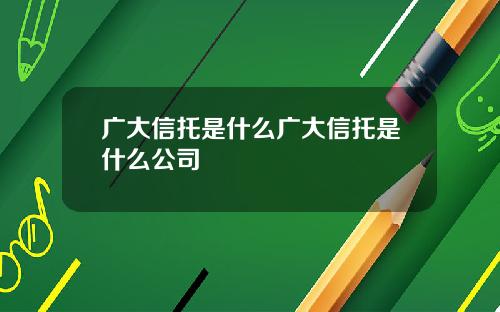 广大信托是什么广大信托是什么公司