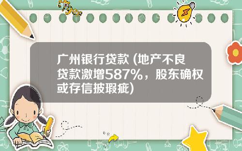 广州银行贷款 (地产不良贷款激增587%，股东确权或存信披瑕疵)