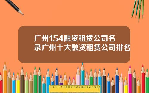 广州154融资租赁公司名录广州十大融资租赁公司排名