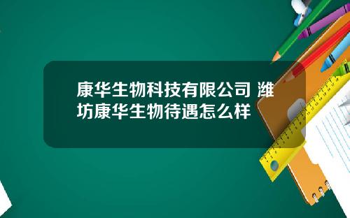 康华生物科技有限公司 潍坊康华生物待遇怎么样