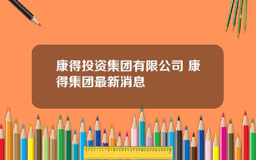 康得投资集团有限公司 康得集团最新消息
