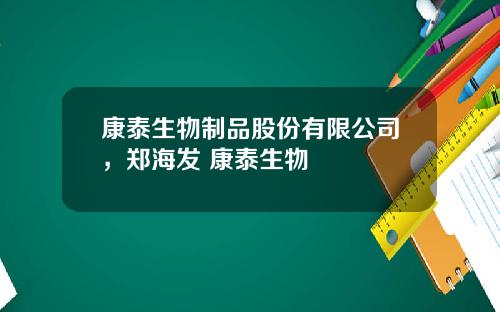 康泰生物制品股份有限公司，郑海发 康泰生物