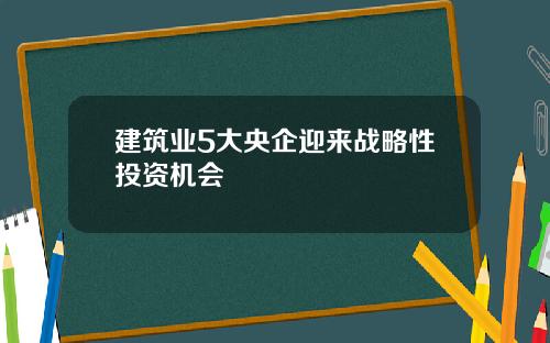 建筑业5大央企迎来战略性投资机会