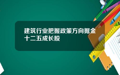 建筑行业把握政策方向掘金十二五成长股