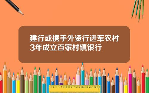 建行或携手外资行进军农村3年成立百家村镇银行