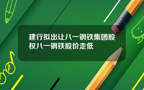 建行拟出让八一钢铁集团股权八一钢铁股价走低
