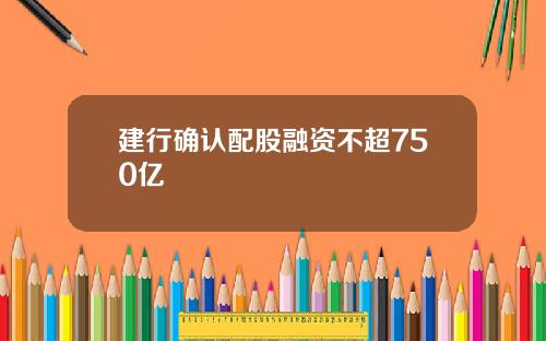 建行确认配股融资不超750亿