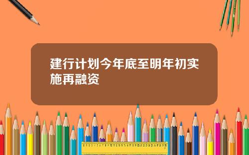 建行计划今年底至明年初实施再融资