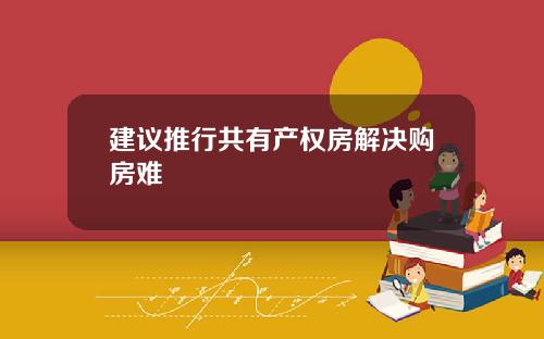 建议推行共有产权房解决购房难