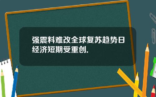 强震料难改全球复苏趋势日经济短期受重创.