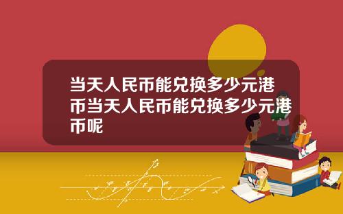 当天人民币能兑换多少元港币当天人民币能兑换多少元港币呢