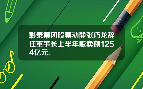 彰泰集团股票动静张巧龙辞任董事长上半年贩卖额1254亿元.