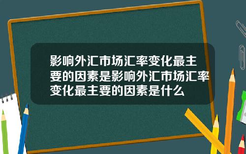 影响外汇市场汇率变化最主要的因素是影响外汇市场汇率变化最主要的因素是什么