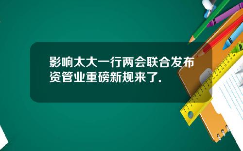 影响太大一行两会联合发布资管业重磅新规来了.