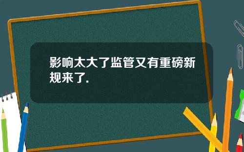 影响太大了监管又有重磅新规来了.