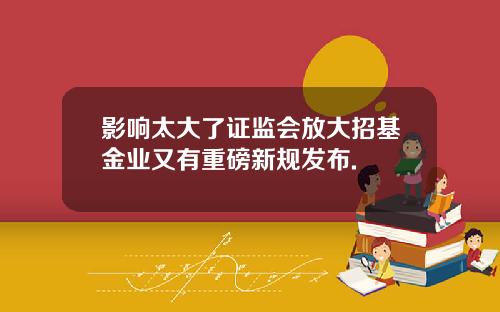 影响太大了证监会放大招基金业又有重磅新规发布.