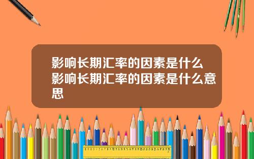 影响长期汇率的因素是什么影响长期汇率的因素是什么意思