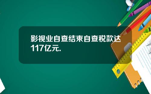 影视业自查结束自查税款达117亿元.