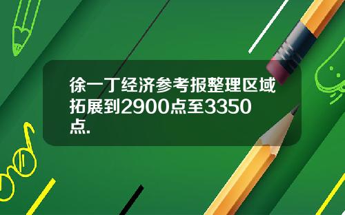 徐一丁经济参考报整理区域拓展到2900点至3350点.
