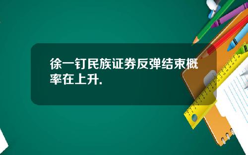 徐一钉民族证券反弹结束概率在上升.