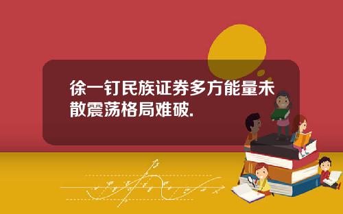 徐一钉民族证券多方能量未散震荡格局难破.