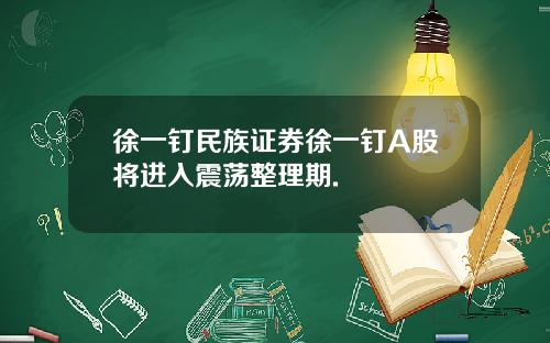 徐一钉民族证券徐一钉A股将进入震荡整理期.