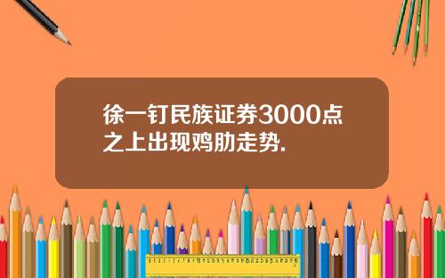 徐一钉民族证券3000点之上出现鸡肋走势.