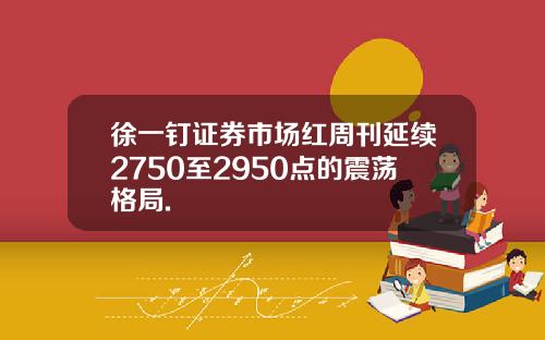 徐一钉证券市场红周刊延续2750至2950点的震荡格局.