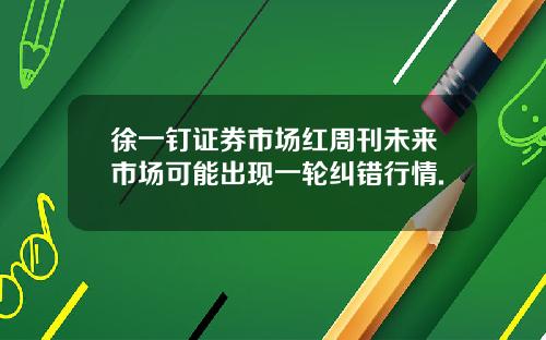 徐一钉证券市场红周刊未来市场可能出现一轮纠错行情.
