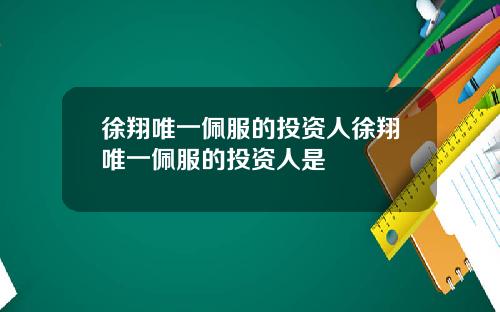 徐翔唯一佩服的投资人徐翔唯一佩服的投资人是