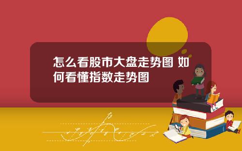 怎么看股市大盘走势图 如何看懂指数走势图