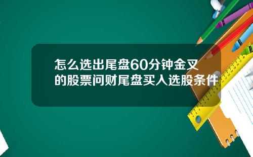 怎么选出尾盘60分钟金叉的股票问财尾盘买入选股条件