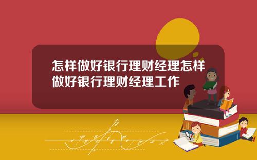怎样做好银行理财经理怎样做好银行理财经理工作