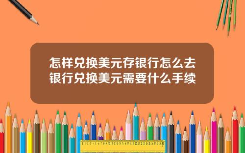 怎样兑换美元存银行怎么去银行兑换美元需要什么手续