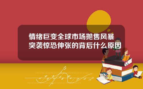 情绪巨变全球市场抛售风暴突袭惊恐伸张的背后什么原因