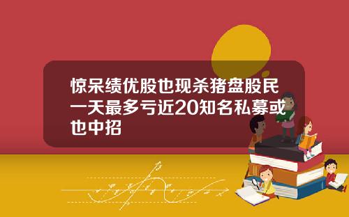 惊呆绩优股也现杀猪盘股民一天最多亏近20知名私募或也中招