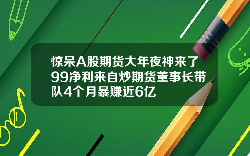 惊呆A股期货大年夜神来了99净利来自炒期货董事长带队4个月暴赚近6亿