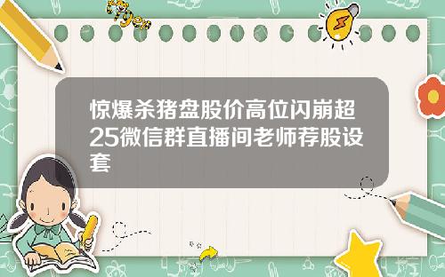 惊爆杀猪盘股价高位闪崩超25微信群直播间老师荐股设套