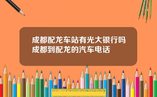 成都配龙车站有光大银行吗成都到配龙的汽车电话