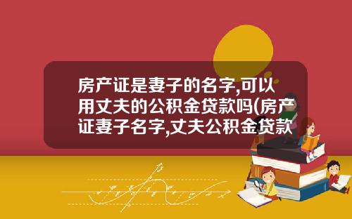房产证是妻子的名字,可以用丈夫的公积金贷款吗(房产证妻子名字,丈夫公积金贷款可以吗)_1