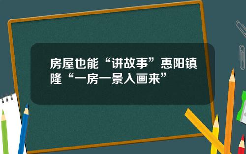 房屋也能“讲故事”惠阳镇隆“一房一景入画来”