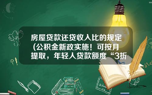 房屋贷款还贷收入比的规定 (公积金新政实施！可按月提取，年轻人贷款额度“3折优惠”？)_1