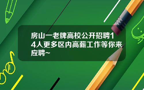 房山一老牌高校公开招聘14人更多区内高薪工作等你来应聘~