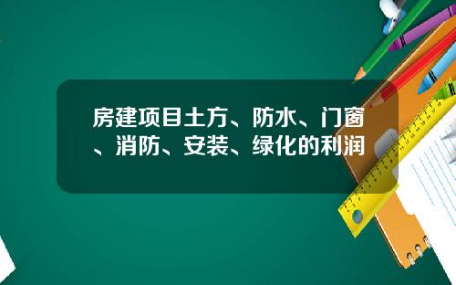 房建项目土方、防水、门窗、消防、安装、绿化的利润